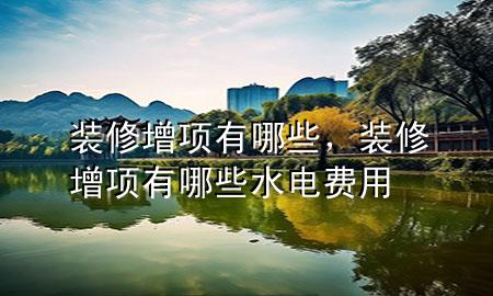 装修增项有哪些，装修增项有哪些水电费用