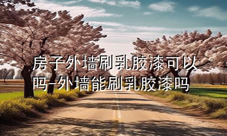 房子外墙刷乳胶漆可以吗-外墙能刷乳胶漆吗
