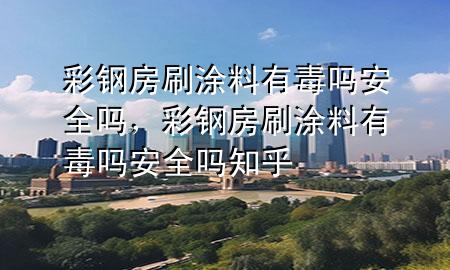 彩钢房刷涂料有毒吗安全吗，彩钢房刷涂料有毒吗安全吗知乎