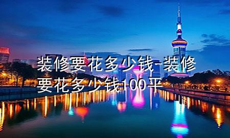 装修要花多少钱-装修要花多少钱100平