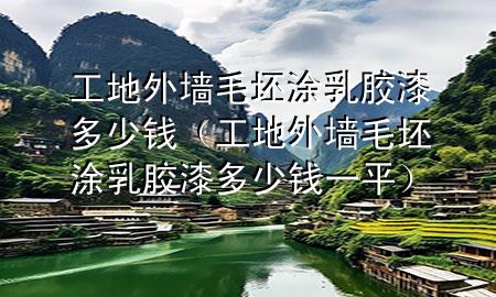 工地外墙毛坯涂乳胶漆多少钱（工地外墙毛坯涂乳胶漆多少钱一平）