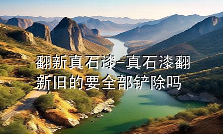 翻新真石漆-真石漆翻新 旧的要全部铲除吗