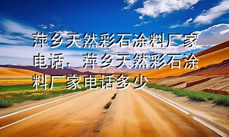 萍乡天然彩石涂料厂家电话，萍乡天然彩石涂料厂家电话多少