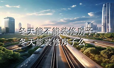 冬天能不能装修房子，冬天能装修房子么