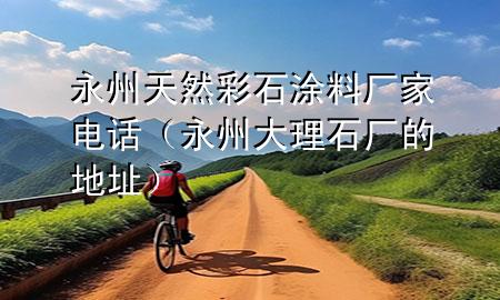 永州天然彩石涂料厂家电话（永州大理石厂的地址）