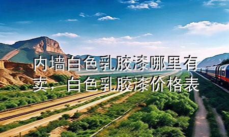 内墙白色乳胶漆哪里有卖，白色乳胶漆价格表