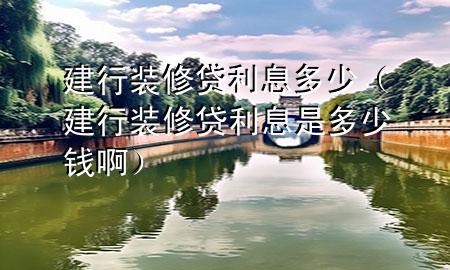 建行装修贷利息多少（建行装修贷利息是多少钱啊）
