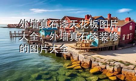 外墙真石漆天花板图片大全，外墙真石漆装修的图片大全