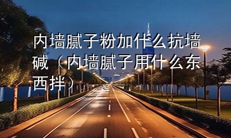 内墙腻子粉加什么抗墙碱（内墙腻子用什么东西拌）