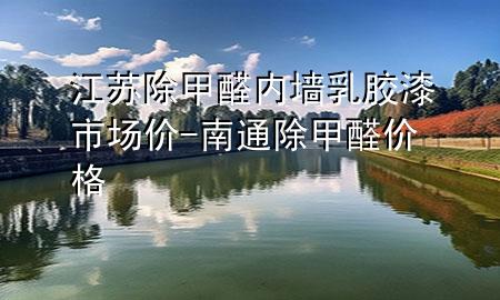 江苏除甲醛内墙乳胶漆市场价-南通除甲醛价格