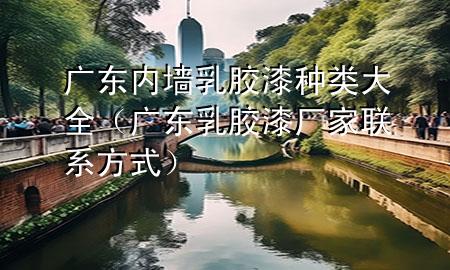 广东内墙乳胶漆种类大全（广东乳胶漆厂家联系方式）