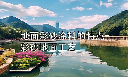 地面彩砂涂料的特点-彩砂地面工艺