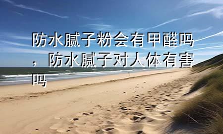 防水腻子粉会有甲醛吗，防水腻子对人体有害吗
