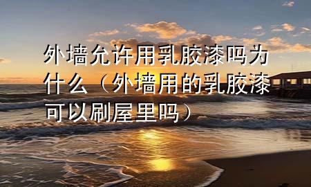 外墙允许用乳胶漆吗为什么（外墙用的乳胶漆可以刷屋里吗）