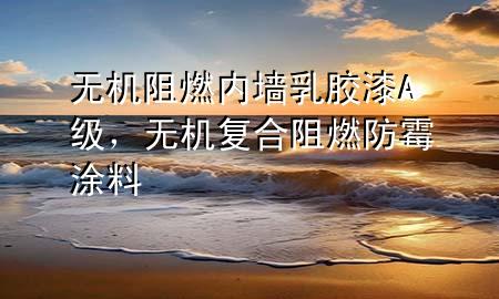 无机阻燃内墙乳胶漆A级，无机复合阻燃防霉涂料