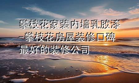 攀枝花家装内墙乳胶漆-攀枝花房屋装修口碑最好的装修公司