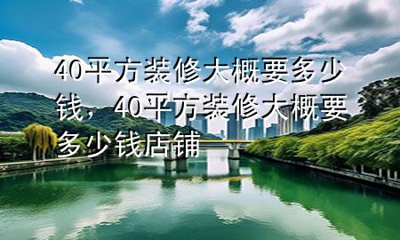 40平方装修大概要多少钱，40平方装修大概要多少钱店铺