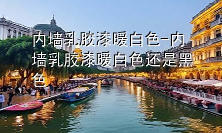 内墙乳胶漆 暖白色-内墙乳胶漆 暖白色还是黑色