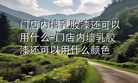 门店内墙乳胶漆还可以用什么-门店内墙乳胶漆还可以用什么颜色