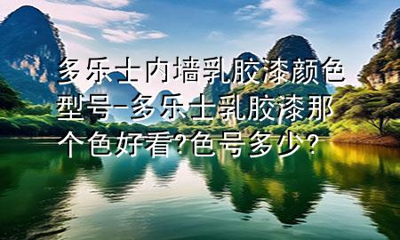 多乐士内墙乳胶漆颜色型号-多乐士乳胶漆那个色好看?色号多少?
