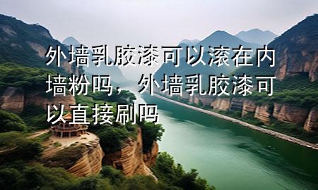 外墙乳胶漆可以滚在内墙粉吗，外墙乳胶漆可以直接刷吗