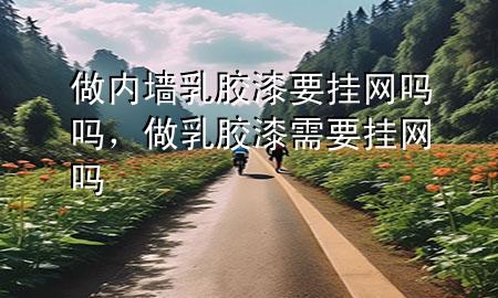 做内墙乳胶漆要挂网吗吗，做乳胶漆需要挂网吗
