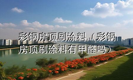 彩钢房顶刷涂料（彩钢房顶刷涂料有甲醛吗）