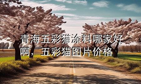 青海五彩猫涂料哪家好啊，五彩猫图片价格