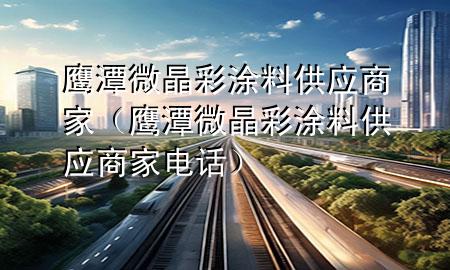 鹰潭微晶彩涂料供应商家（鹰潭微晶彩涂料供应商家电话）