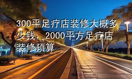 300平足疗店装修大概多少钱，2000平方足疗店装修预算