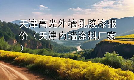 天津高光外墙乳胶漆报价（天津内墙涂料厂家）