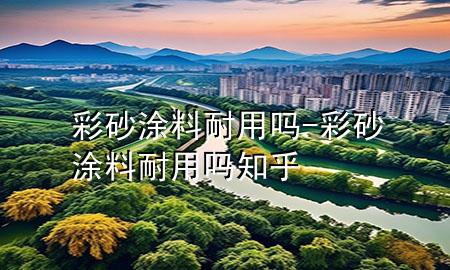 彩砂涂料耐用吗-彩砂涂料耐用吗知乎