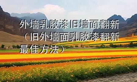 外墙乳胶漆旧墙面翻新（旧外墙面乳胶漆翻新最佳方法）