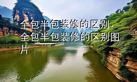 全包半包装修的区别，全包半包装修的区别图片