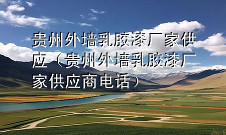 贵州外墙乳胶漆厂家供应（贵州外墙乳胶漆厂家供应商电话）