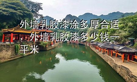 外墙乳胶漆涂多厚合适，外墙乳胶漆多少钱一平米