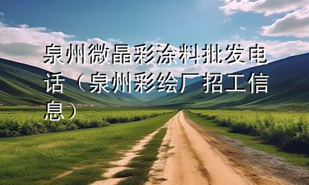 泉州微晶彩涂料批发电话（泉州彩绘厂招工信息）
