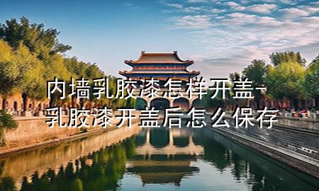 内墙乳胶漆怎样开盖-乳胶漆开盖后怎么保存