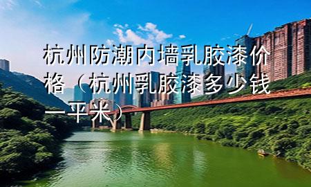 杭州防潮内墙乳胶漆价格（杭州乳胶漆多少钱一平米）