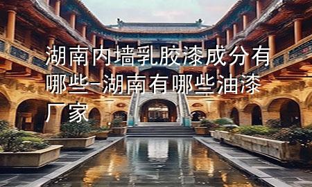 湖南内墙乳胶漆成分有哪些-湖南有哪些油漆厂家