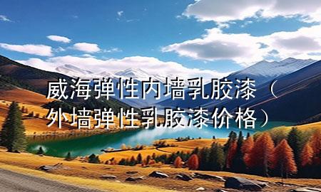 威海弹性内墙乳胶漆（外墙弹性乳胶漆价格）