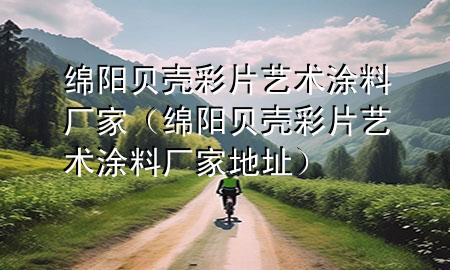 绵阳贝壳彩片艺术涂料厂家（绵阳贝壳彩片艺术涂料厂家地址）