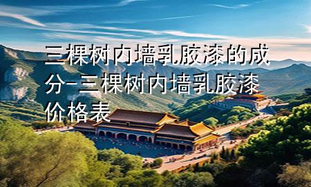 三棵树内墙乳胶漆的成分-三棵树内墙乳胶漆价格表