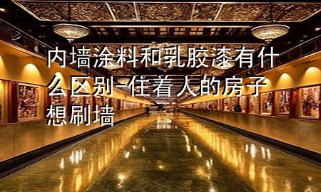 内墙涂料和乳胶漆有什么区别-住着人的房子想刷墙