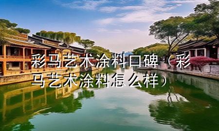 彩马艺术涂料口碑（彩马艺术涂料怎么样）