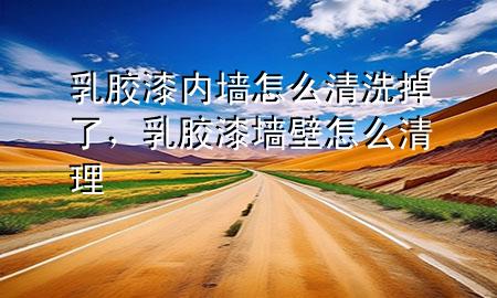 乳胶漆内墙怎么清洗掉了，乳胶漆墙壁怎么清理