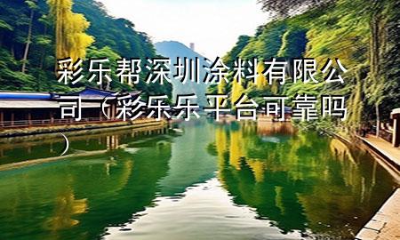 彩乐帮深圳涂料有限公司（彩乐乐平台可靠吗）