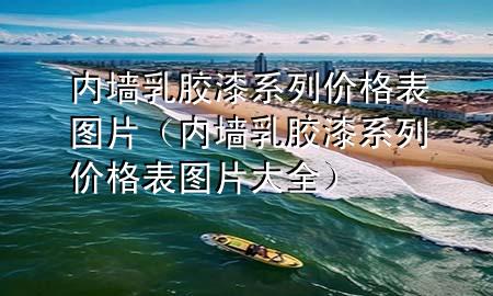 内墙乳胶漆系列价格表图片（内墙乳胶漆系列价格表图片大全）