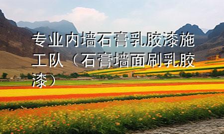 专业内墙石膏乳胶漆施工队（石膏墙面刷乳胶漆）