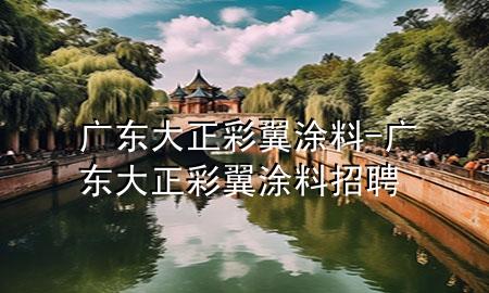 广东大正彩翼涂料-广东大正彩翼涂料招聘
